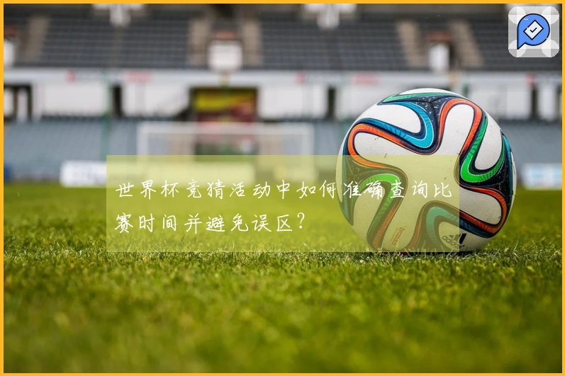 世界杯竞猜活动中如何准确查询比赛时间并避免误区？
